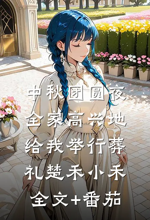 中秋团圆夜，全家高兴地给我举行葬礼楚禾小禾全文+番茄