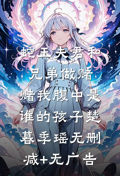蛇王夫君和兄弟做赌，赌我腹中是谁的孩子楚暮季瑶无删减+无广告