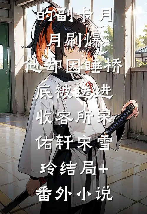 留给儿子的副卡月月刷爆，他却因睡桥底被送进收容所宋佑轩宋雪玲结局+番外小说