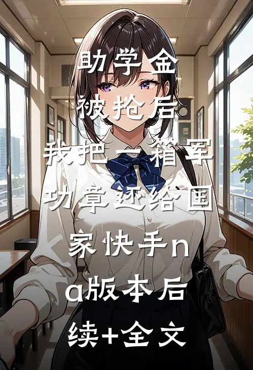 助学金被抢后，我把一箱军功章还给国家快手na版本后续+全文