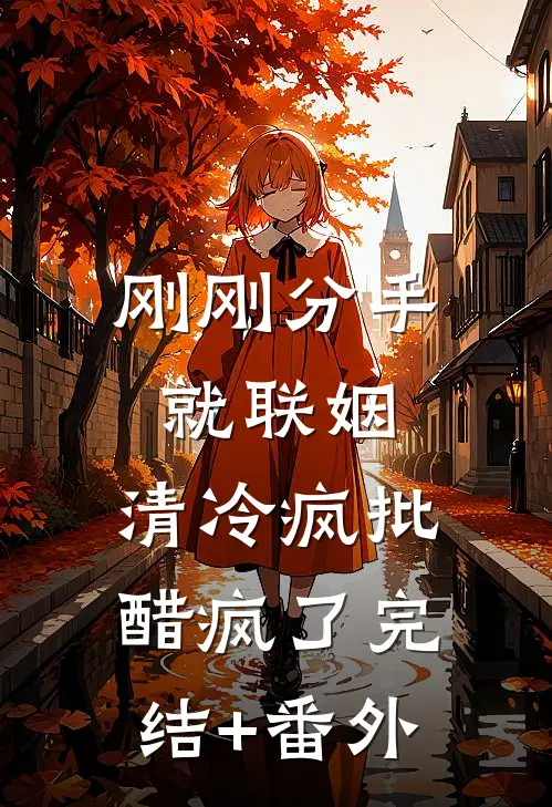 刚刚分手就联姻，清冷疯批醋疯了完结+番外