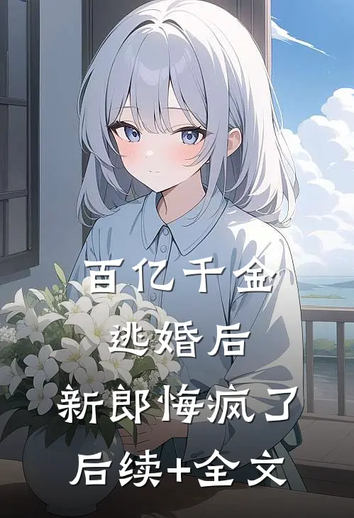 百亿千金逃婚后，新郎悔疯了后续+全文
