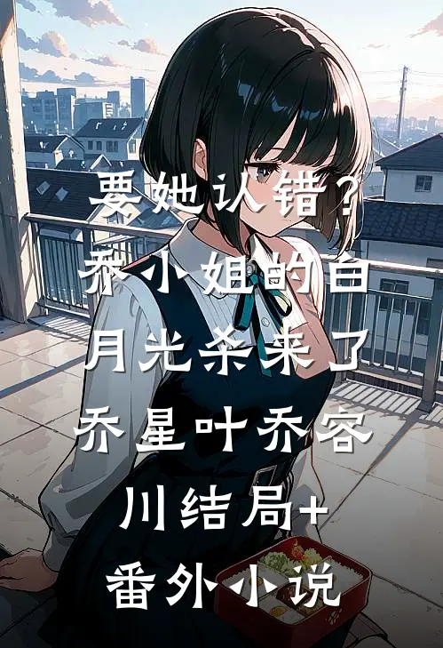要她认错？乔小姐的白月光杀来了乔星叶乔容川结局+番外小说