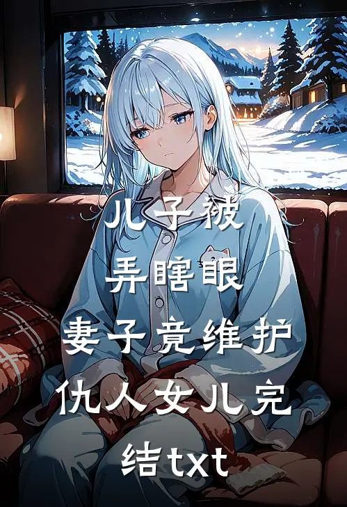 儿子被弄瞎眼，妻子竟维护仇人女儿完结txt