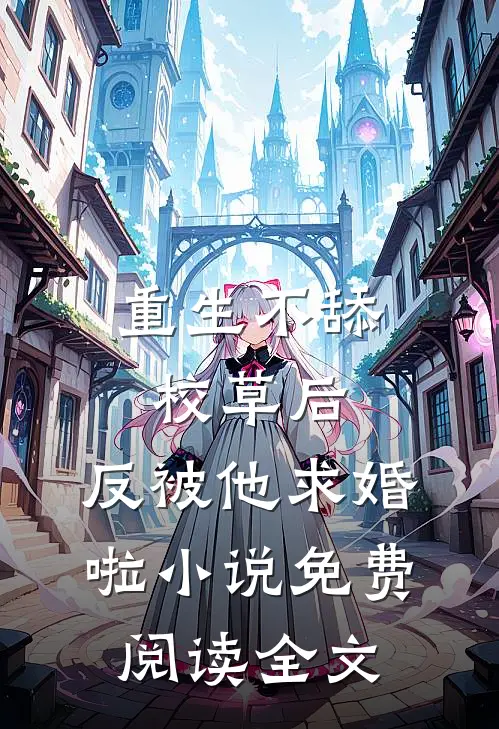 重生不舔校草后，反被他求婚啦小说免费阅读全文