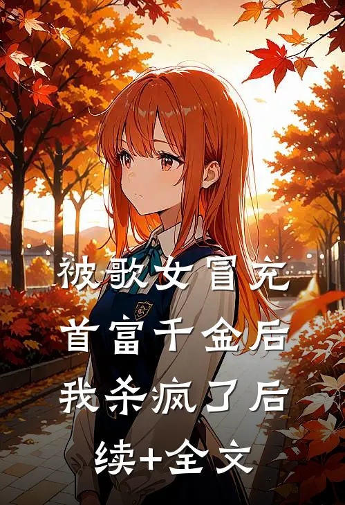 被歌女冒充首富千金后，我杀疯了后续+全文