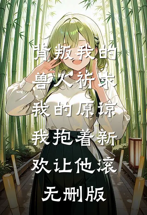 背叛我的兽人祈求我的原谅，我抱着新欢让他滚无删版