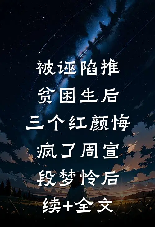 被诬陷推贫困生后，三个红颜悔疯了周宣段梦怜后续+全文