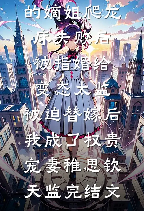爱攀附权贵的嫡姐爬龙床失败后被指婚给变态太监，被迫替嫁后，我成了权贵宠妻稚思钦天监完结文