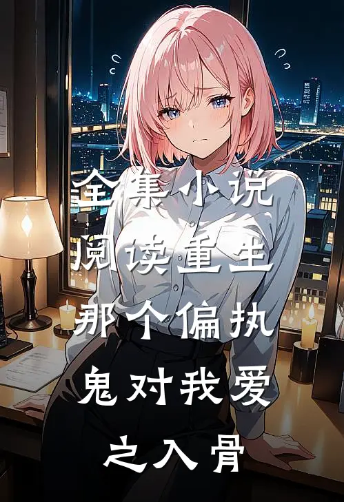 全集小说阅读重生：那个偏执鬼对我爱之入骨
