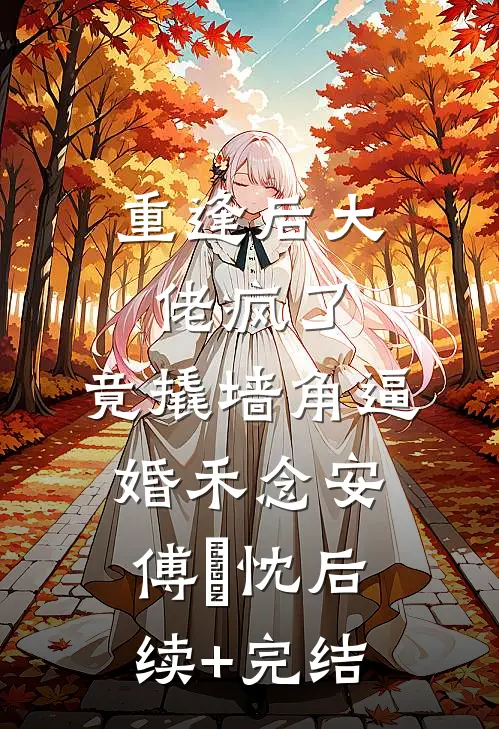 重逢后大佬疯了，竟撬墙角逼婚禾念安傅璟忱后续+完结