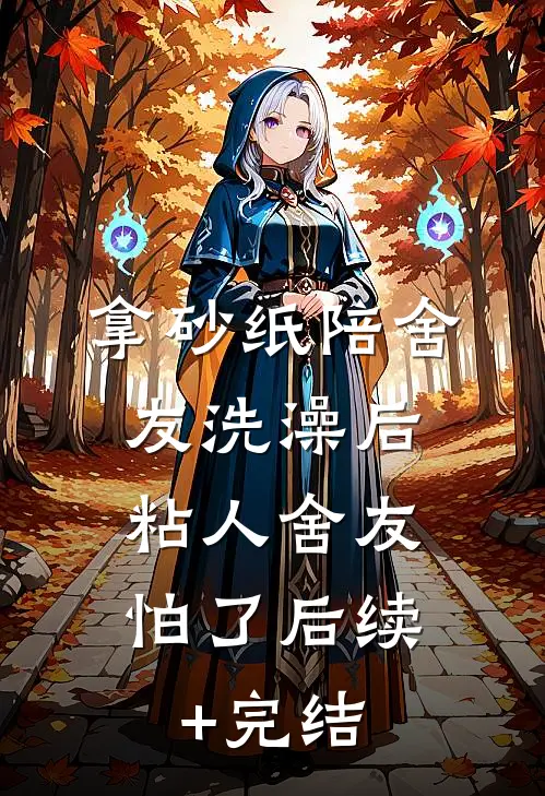 拿砂纸陪舍友洗澡后，粘人舍友怕了后续+完结