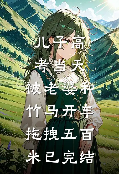 儿子高考当天，被老婆和竹马开车拖拽五百米已完结