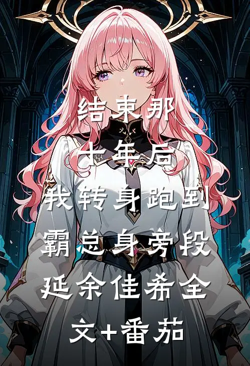 结束那十年后，我转身跑到霸总身旁段延余佳希全文+番茄