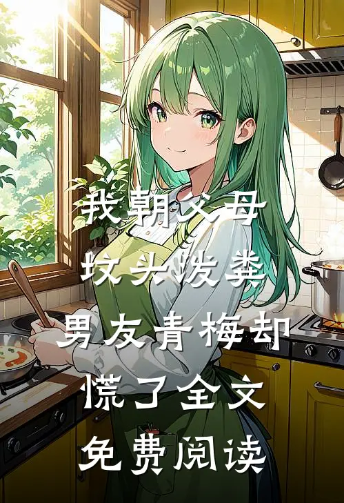 我朝父母坟头泼粪，男友青梅却慌了全文免费阅读