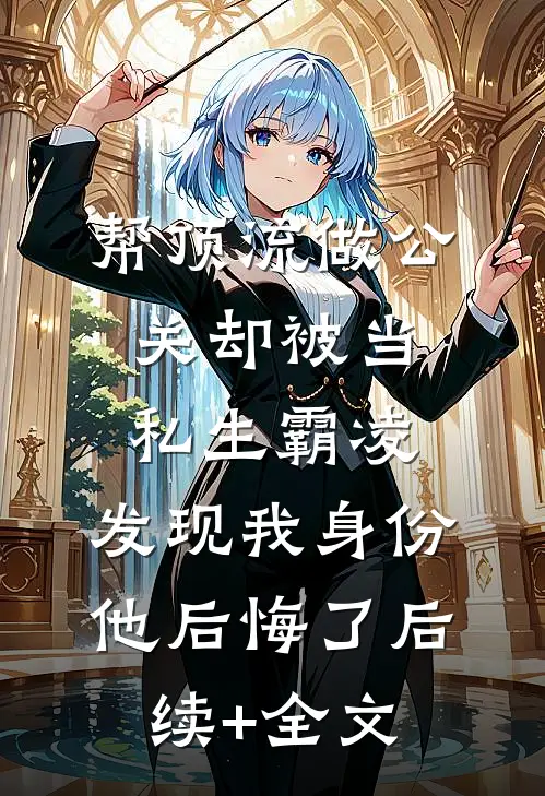 帮顶流做公关却被当私生霸凌，发现我身份他后悔了后续+全文