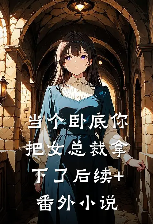 当个卧底你把女总裁拿下了后续+番外小说