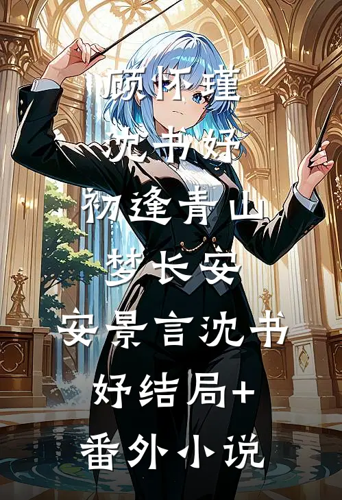 顾怀瑾沈书妤:初逢青山梦长安: 安景言沈书妤结局+番外小说