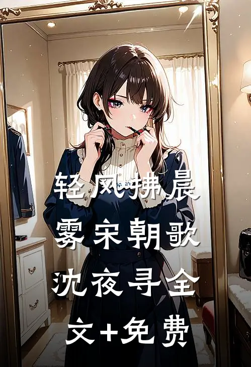 轻风拂晨雾宋朝歌沈夜寻全文+免费