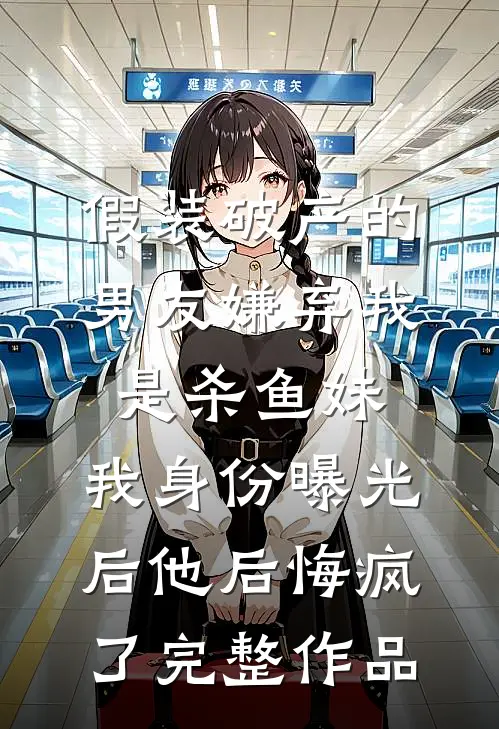 假装破产的男友嫌弃我是杀鱼妹，我身份曝光后他后悔疯了完整作品