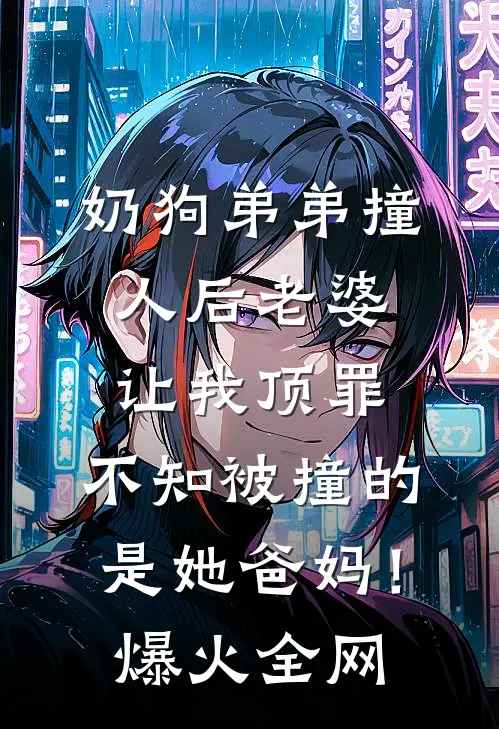奶狗弟弟撞人后老婆让我顶罪，不知被撞的是她爸妈！爆火全网