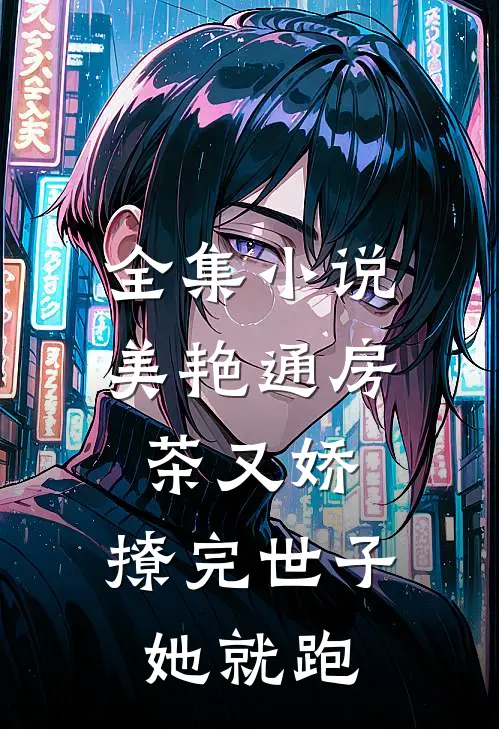 全集小说美艳通房茶又娇，撩完世子她就跑