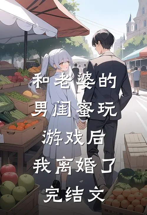 和老婆的男闺蜜玩游戏后，我离婚了完结文