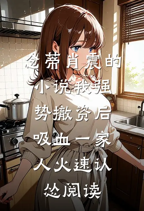 念蒂肖震的小说我强势撤资后，吸血一家人火速认怂阅读