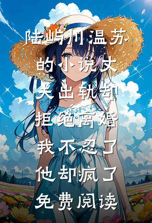 陆屿川温苏的小说丈夫出轨却拒绝离婚，我不忍了他却疯了免费阅读