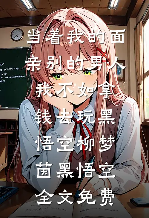 当着我的面亲别的男人我不如拿钱去玩黑悟空柳梦茵黑悟空全文免费