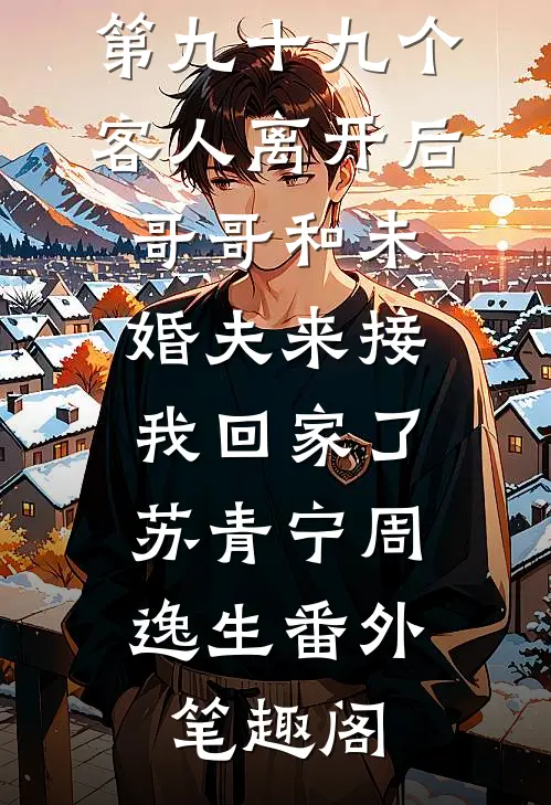第九十九个客人离开后，哥哥和未婚夫来接我回家了：苏青宁周逸生番外笔趣阁
