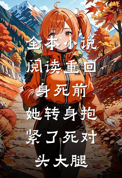 全本小说阅读重回身死前，她转身抱紧了死对头大腿