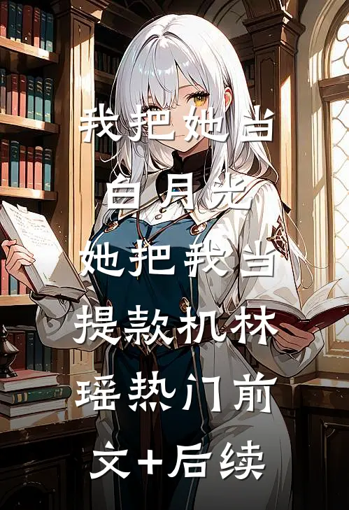我把她当白月光，她把我当提款机林瑶热门前文+后续