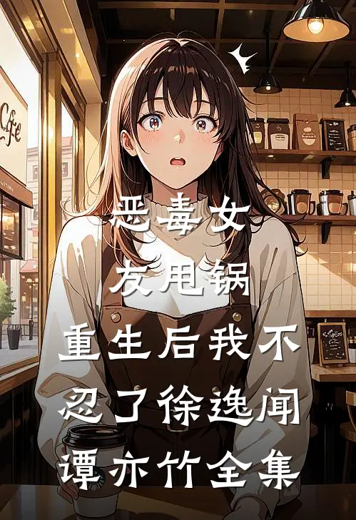 恶毒女友甩锅，重生后我不忍了徐逸闻谭亦竹 全集