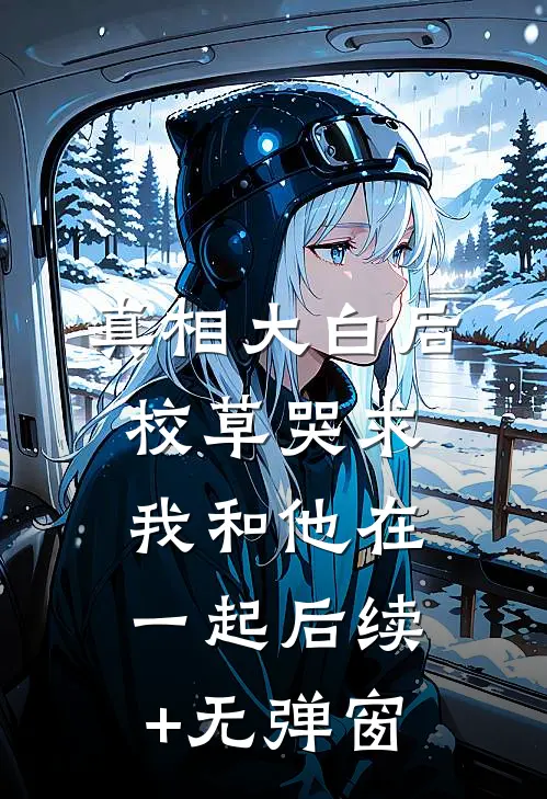 真相大白后，校草哭求我和他在一起后续+无弹窗