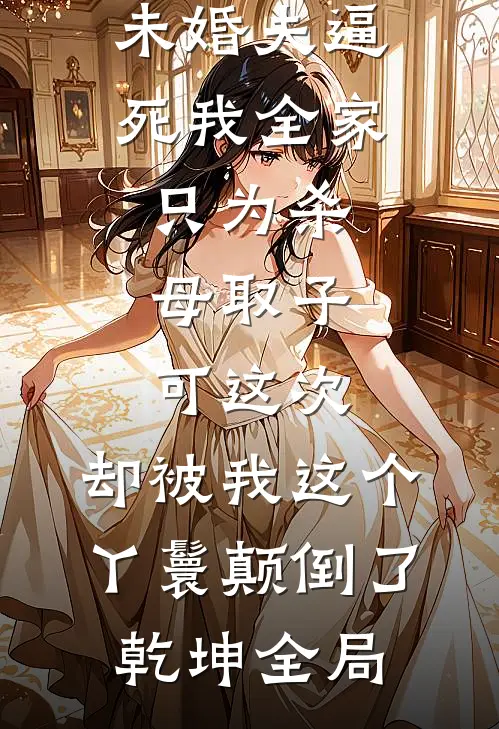 主母杀我未婚夫逼死我全家，只为杀母取子，可这次，却被我这个丫鬟颠倒了乾坤全局