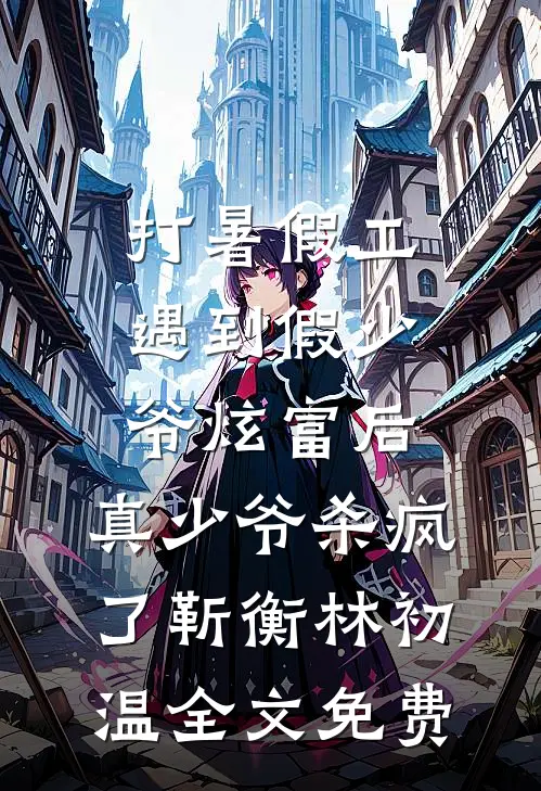 打暑假工遇到假少爷炫富后，真少爷杀疯了靳衡林初温全文免费