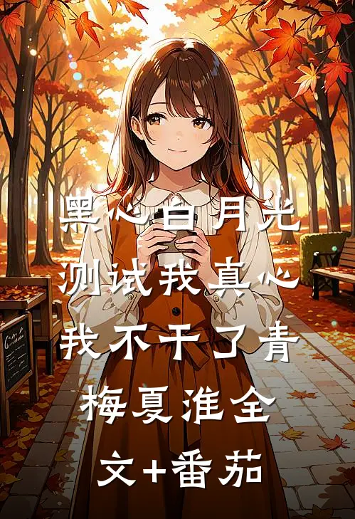 黑心白月光测试我真心，我不干了青梅夏淮全文+番茄