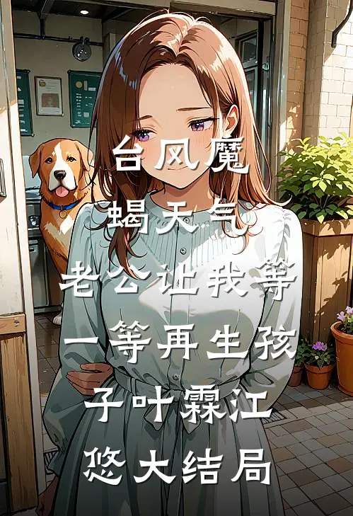 台风魔蝎天气，老公让我等一等再生孩子叶霖江悠大结局