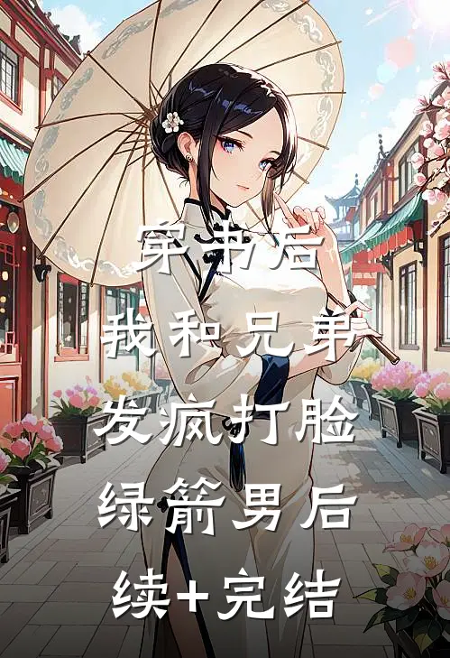 穿书后，我和兄弟发疯打脸绿箭男后续+完结