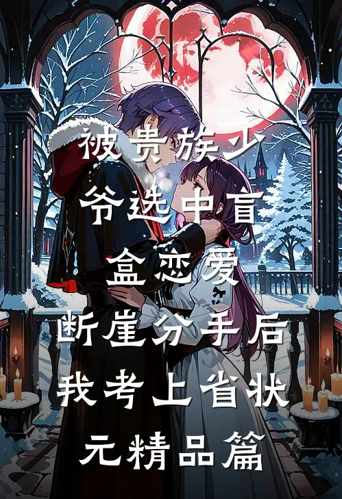 被贵族少爷选中盲盒恋爱，断崖分手后我考上省状元精品篇