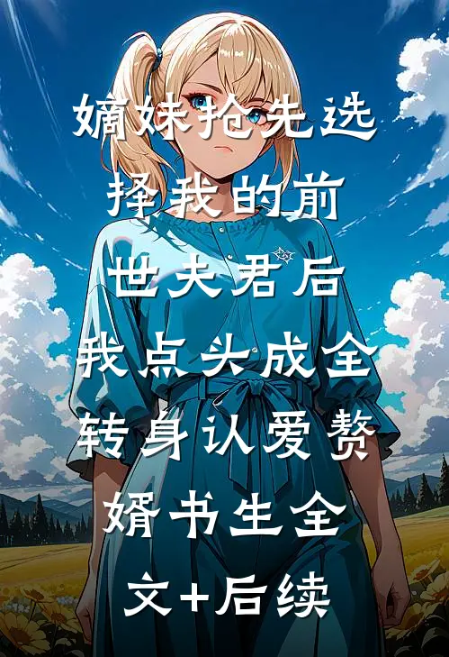 嫡妹抢先选择我的前世夫君后，我点头成全转身认爱赘婿书生全文+后续