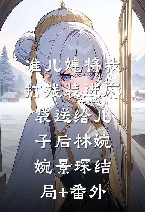 准儿媳将我打残装进麻袋送给儿子后林婉婉景琛结局+番外