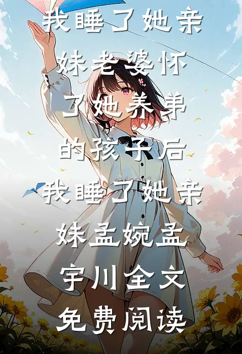 全本小说老婆怀了她养弟的孩子后，我睡了她亲妹老婆怀了她养弟的孩子后，我睡了她亲妹孟婉孟宇川全文免费阅读