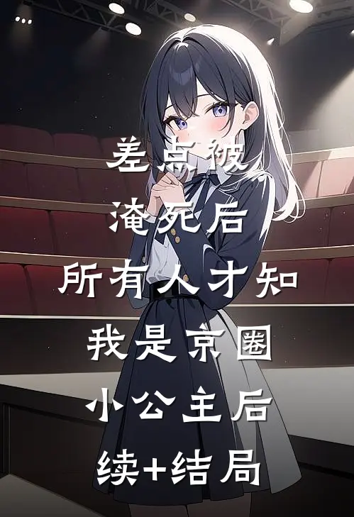 差点被淹死后，所有人才知我是京圈小公主后续+结局