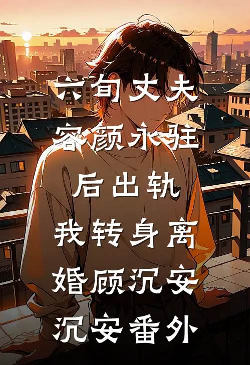 六旬丈夫容颜永驻后出轨，我转身离婚顾沉安沉安 番外