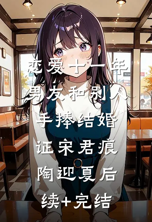 恋爱十一年，男友和别人手捧结婚证宋君痕陶迎夏后续+完结
