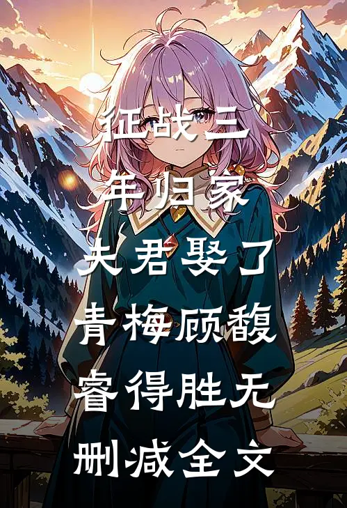 征战三年归家，夫君娶了青梅顾馥睿得胜无删减全文