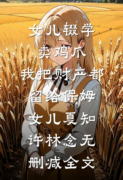 女儿辍学卖鸡爪，我把财产都留给保姆女儿夏知许林念无删减全文