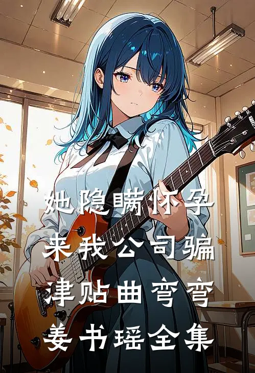 她隐瞒怀孕来我公司骗津贴曲弯弯姜书瑶 全集